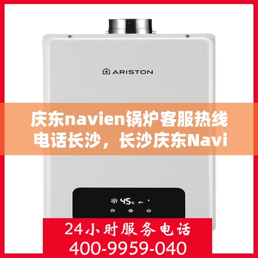 庆东navien锅炉客服热线电话长沙，长沙庆东Navien锅炉客服热线电话官方服务专线