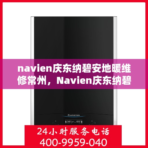 navien庆东纳碧安地暖维修常州，Navien庆东纳碧安地暖常州维修专家，专业解决您的供暖问题
