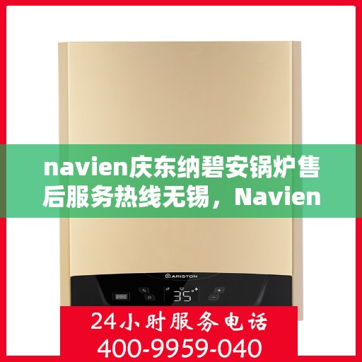 navien庆东纳碧安锅炉售后服务热线无锡，Navien庆东纳碧安锅炉无锡售后服务热线及支持服务详解