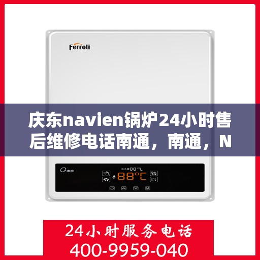 庆东navien锅炉24小时售后维修电话南通，南通，Navien锅炉全天候售后维修热线，专业解决您的锅炉问题