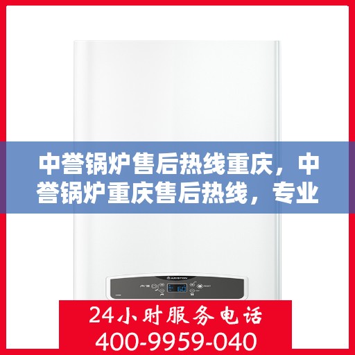 中誉锅炉售后热线重庆，中誉锅炉重庆售后热线，专业服务随叫随到