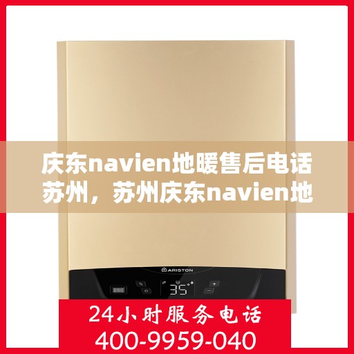 庆东navien地暖售后电话苏州，苏州庆东navien地暖售后服务热线及电话支持详解