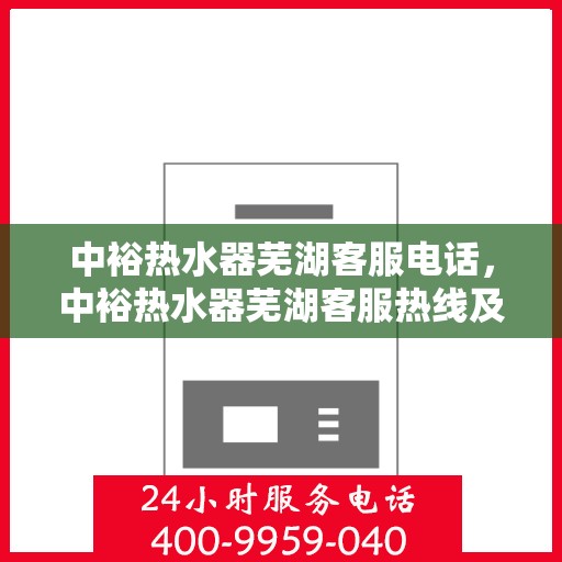 中裕热水器芜湖客服电话，中裕热水器芜湖客服热线及售后服务电话详解