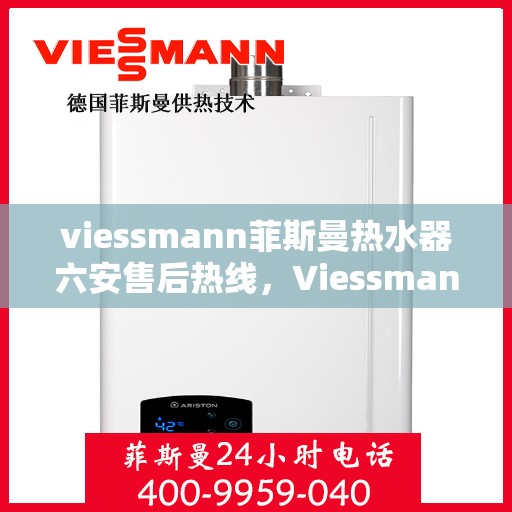 viessmann菲斯曼热水器六安售后热线，Viessmann菲斯曼热水器在六安的售后支持热线及服务一览