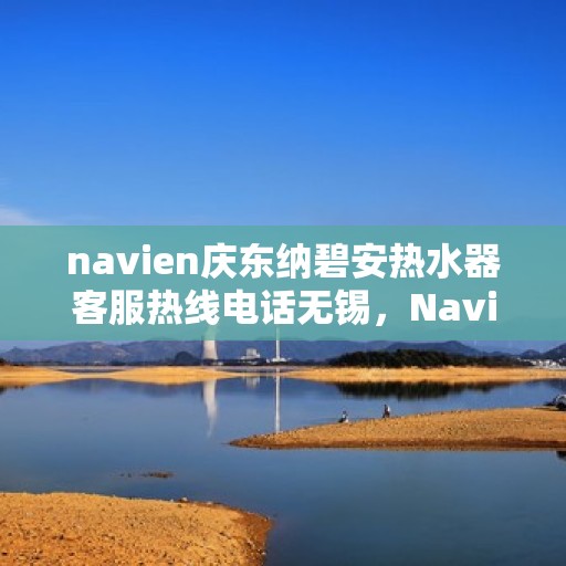 navien庆东纳碧安热水器客服热线电话无锡，Navien庆东纳碧安热水器无锡客服热线电话及售后服务指南