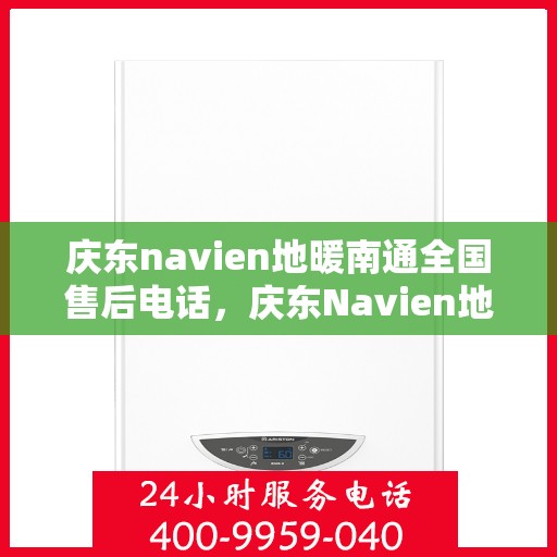 庆东navien地暖南通全国售后电话，庆东Navien地暖全国售后服务热线及售后支持在南通一览