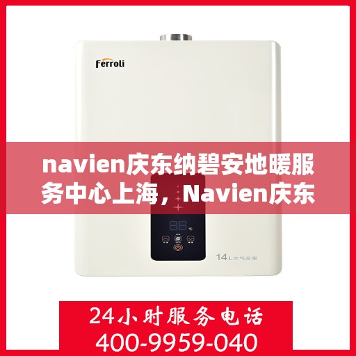 navien庆东纳碧安地暖服务中心上海，Navien庆东纳碧安地暖上海服务中心，专业品质，温暖您的生活