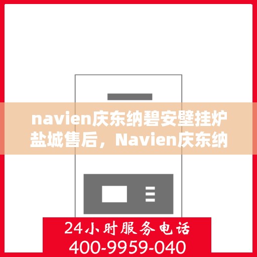 navien庆东纳碧安壁挂炉盐城售后，Navien庆东纳碧安壁挂炉盐城售后服务全解析