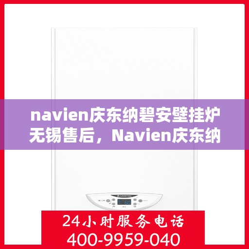navien庆东纳碧安壁挂炉无锡售后，Navien庆东纳碧安壁挂炉无锡专业售后服务中心，一站式解决方案，贴心服务保障！