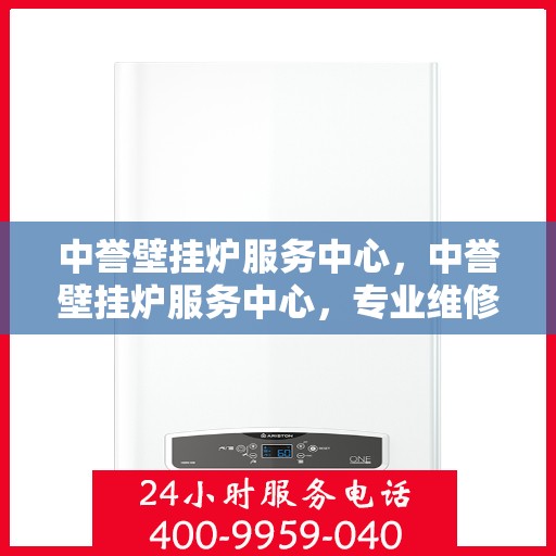 中誉壁挂炉服务中心，中誉壁挂炉服务中心，专业维修与贴心服务