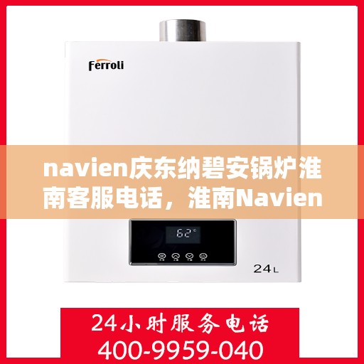 navien庆东纳碧安锅炉淮南客服电话，淮南Navien庆东纳碧安锅炉客服热线，注，该标题仅供参考，建议联系相关官方渠道获取准确的联系电话信息。