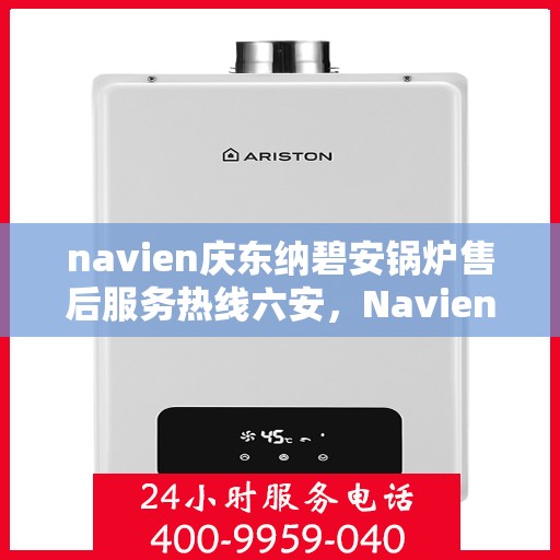 navien庆东纳碧安锅炉售后服务热线六安，Navien庆东纳碧安锅炉六安售后服务热线及支持中心