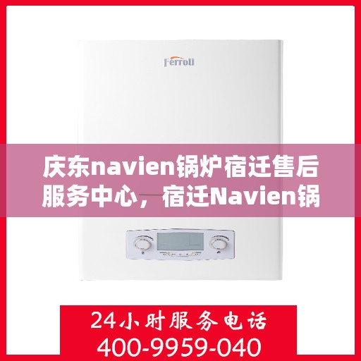 庆东navien锅炉宿迁售后服务中心，宿迁Navien锅炉售后服务中心，专业庆东锅炉维护与修理服务