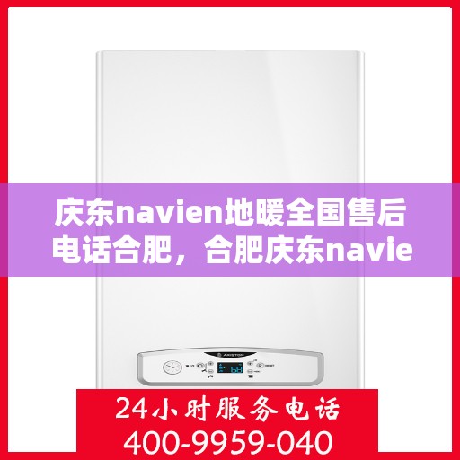 庆东navien地暖全国售后电话合肥，合肥庆东navien地暖全国售后电话及售后服务解析