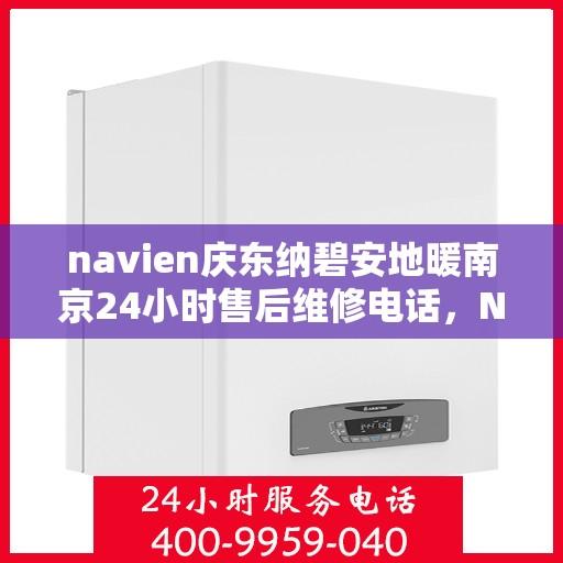 navien庆东纳碧安地暖南京24小时售后维修电话，Navien庆东纳碧安地暖南京全天候售后维修服务热线