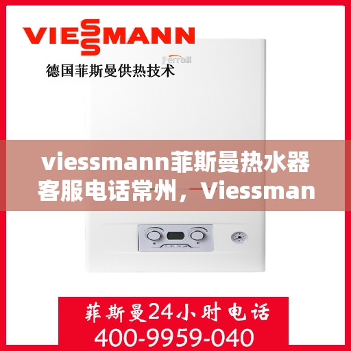viessmann菲斯曼热水器客服电话常州，Viessmann菲斯曼热水器常州客服热线及售后服务指南