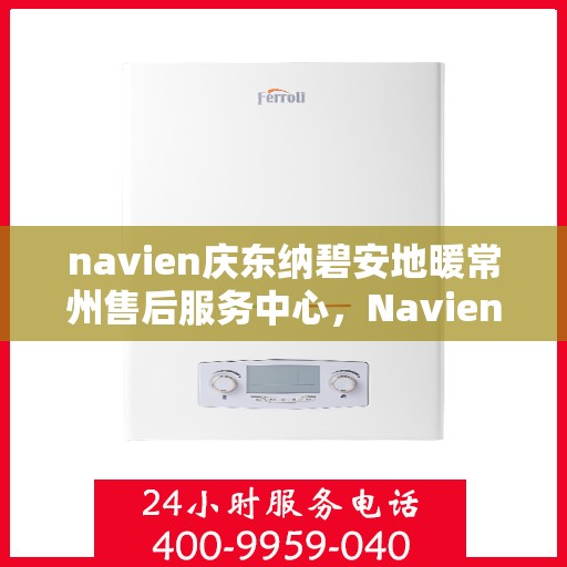 navien庆东纳碧安地暖常州售后服务中心，Navien庆东纳碧安地暖常州售后服务中心，专业维修，温暖您的生活