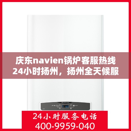 庆东navien锅炉客服热线24小时扬州，扬州全天候服务，庆东Navien锅炉客服热线24小时不打烊