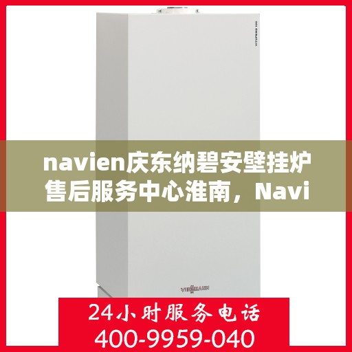 navien庆东纳碧安壁挂炉售后服务中心淮南，Navien庆东纳碧安壁挂炉淮南售后服务中心，专业维修与贴心服务
