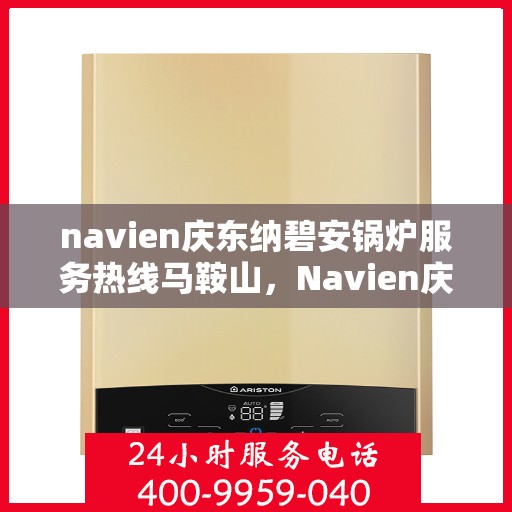 navien庆东纳碧安锅炉服务热线马鞍山，Navien庆东纳碧安锅炉服务热线在马鞍山，专业支持与解决方案一站式服务