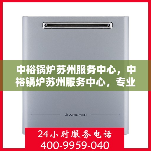 中裕锅炉苏州服务中心，中裕锅炉苏州服务中心，专业维修与优质服务的完美结合