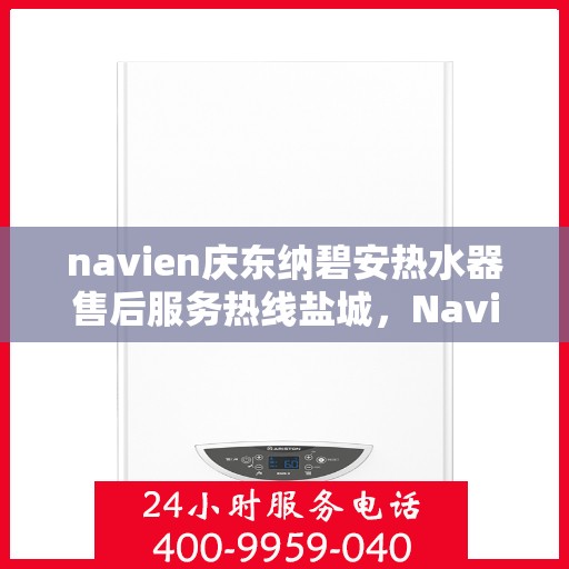 navien庆东纳碧安热水器售后服务热线盐城，Navien庆东纳碧安热水器盐城售后服务热线及维修指南
