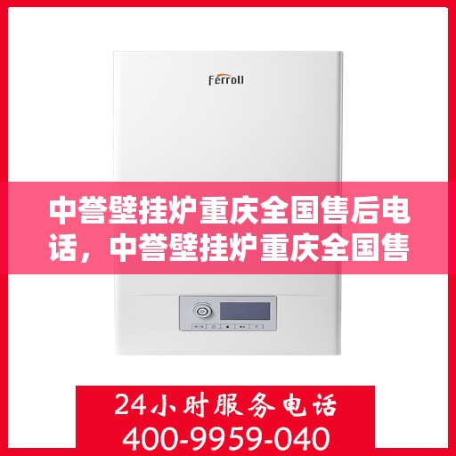 中誉壁挂炉重庆全国售后电话，中誉壁挂炉重庆全国售后热线及维修服务指南