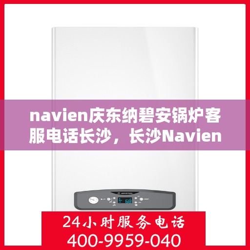 navien庆东纳碧安锅炉客服电话长沙，长沙Navien庆东纳碧安锅炉官方客服热线