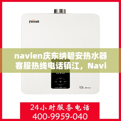 navien庆东纳碧安热水器客服热线电话镇江，Navien庆东纳碧安热水器镇江客服热线电话及售后服务指南