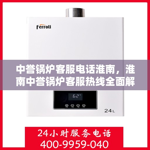 中誉锅炉客服电话淮南，淮南中誉锅炉客服热线全面解析