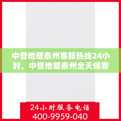 中誉地暖泰州客服热线24小时，中誉地暖泰州全天候客服热线，温暖连接每一刻