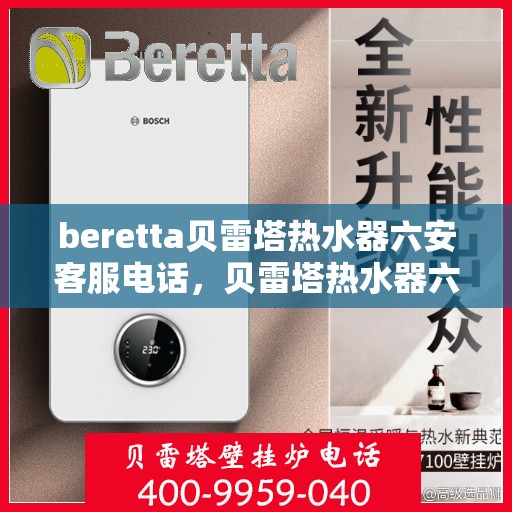 beretta贝雷塔热水器六安客服电话，贝雷塔热水器六安客服热线及咨询指南