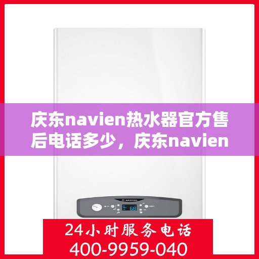 庆东navien热水器官方售后电话多少，庆东navien热水器售后服务热线及官方电话公布