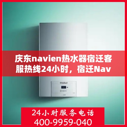 庆东navien热水器宿迁客服热线24小时，宿迁Navien热水器客服热线全天候服务，温暖您的每一刻