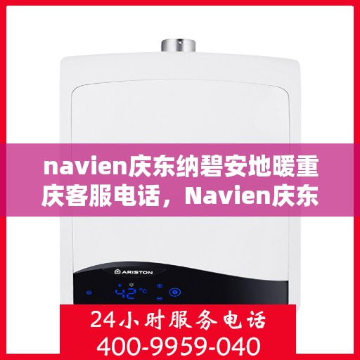navien庆东纳碧安地暖重庆客服电话，Navien庆东纳碧安地暖重庆客服热线及咨询电话号码详解