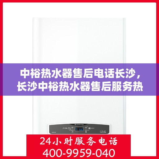 中裕热水器售后电话长沙，长沙中裕热水器售后服务热线及支持团队