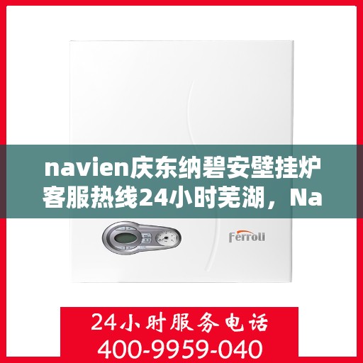 navien庆东纳碧安壁挂炉客服热线24小时芜湖，Navien庆东纳碧安壁挂炉芜湖全天候客服热线，暖心服务随时在线