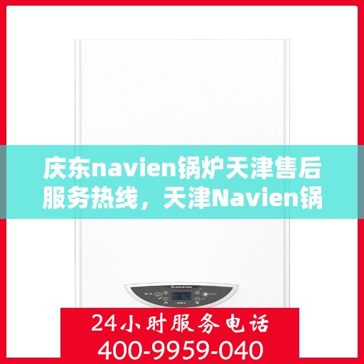 庆东navien锅炉天津售后服务热线，天津Navien锅炉庆东售后服务热线，专业解决您的锅炉问题