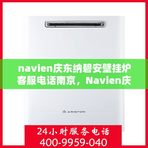 navien庆东纳碧安壁挂炉客服电话南京，Navien庆东纳碧安壁挂炉南京客服热线及售后服务电话