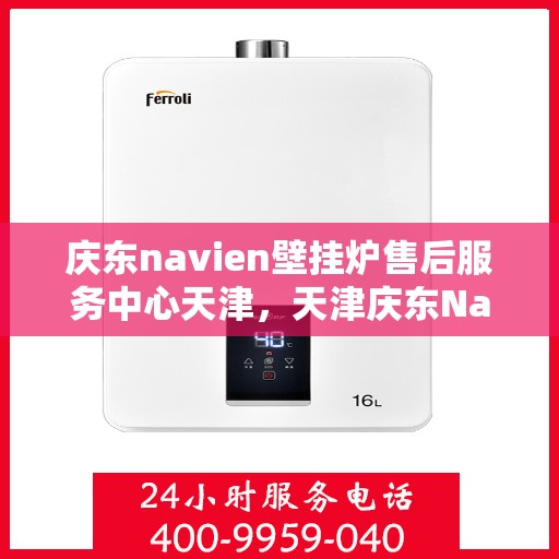 庆东navien壁挂炉售后服务中心天津，天津庆东Navien壁挂炉售后服务中心，专业维修与贴心服务