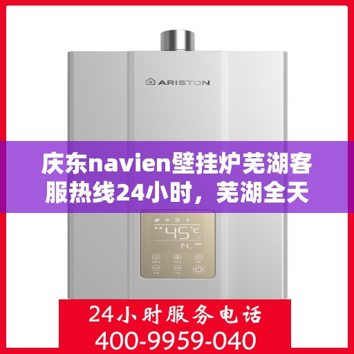 庆东navien壁挂炉芜湖客服热线24小时，芜湖全天候服务，庆东navien壁挂炉客服热线24小时在线