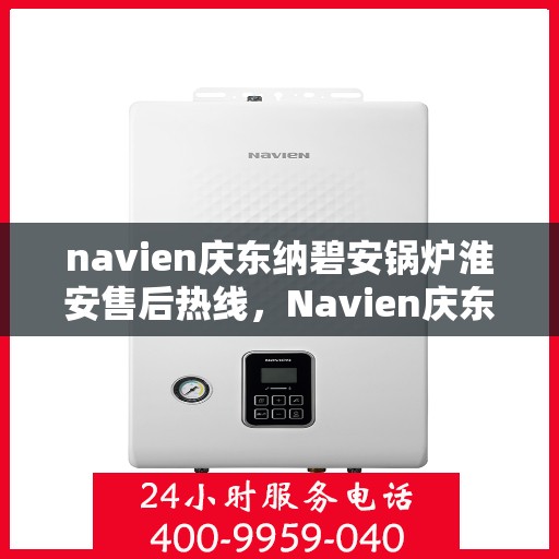 navien庆东纳碧安锅炉淮安售后热线，Navien庆东纳碧安锅炉淮安售后服务热线及支持指南