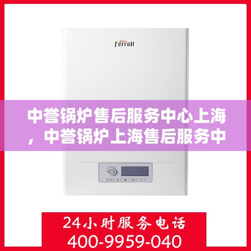 中誉锅炉售后服务中心上海，中誉锅炉上海售后服务中心，专业维修，贴心服务