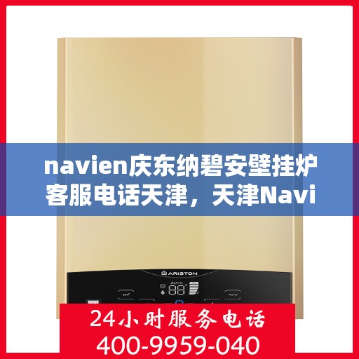 navien庆东纳碧安壁挂炉客服电话天津，天津Navien庆东纳碧安壁挂炉客服热线电话
