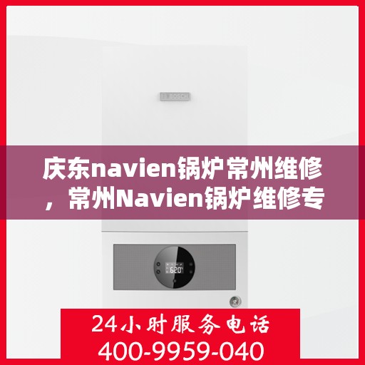 庆东navien锅炉常州维修，常州Navien锅炉维修专家，专注庆东锅炉维护与保养