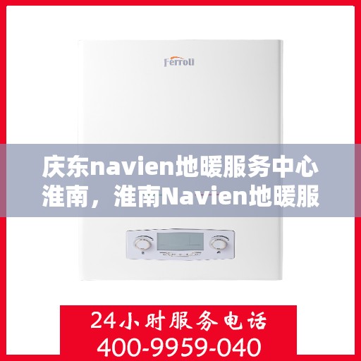 庆东navien地暖服务中心淮南，淮南Navien地暖服务中心盛大开业，专业品质，温暖您的生活