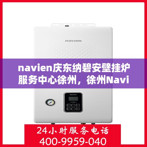 navien庆东纳碧安壁挂炉服务中心徐州，徐州Navien庆东纳碧安壁挂炉服务中心，专业维修与保养一站式解决