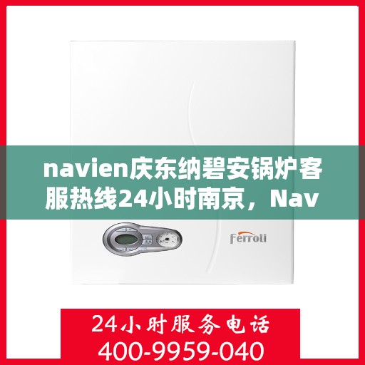navien庆东纳碧安锅炉客服热线24小时南京，Navien庆东纳碧安锅炉南京24小时客服热线公布