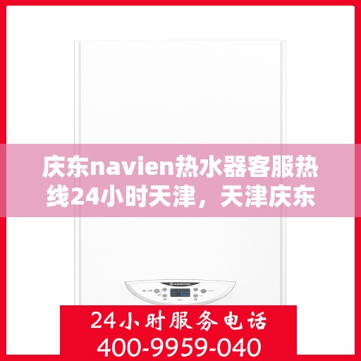 庆东navien热水器客服热线24小时天津，天津庆东Navien热水器全天候客服热线，贴心服务随时在线