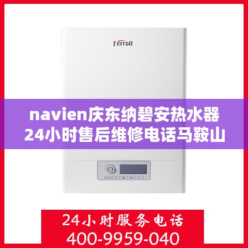 navien庆东纳碧安热水器24小时售后维修电话马鞍山，Navien庆东纳碧安热水器马鞍山全天候售后维修服务热线